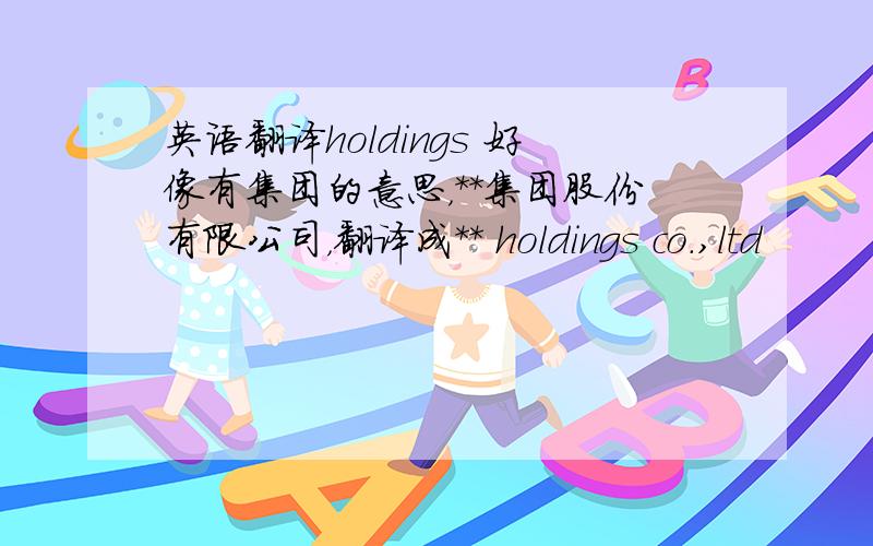 英语翻译holdings 好像有集团的意思，**集团股份有限公司，翻译成** holdings co.,ltd