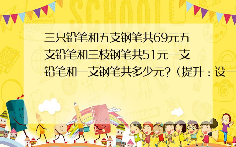 三只铅笔和五支钢笔共69元五支铅笔和三枝钢笔共51元一支铅笔和一支钢笔共多少元?（提升：设一支铅笔和一支钢笔共x元.）