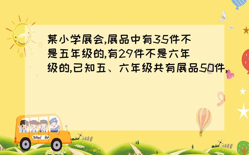 某小学展会,展品中有35件不是五年级的,有29件不是六年级的,已知五、六年级共有展品50件,