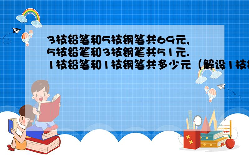 3枝铅笔和5枝钢笔共69元,5枝铅笔和3枝钢笔共51元.1枝铅笔和1枝钢笔共多少元（解设1枝钢笔和1枝铅笔共x元）