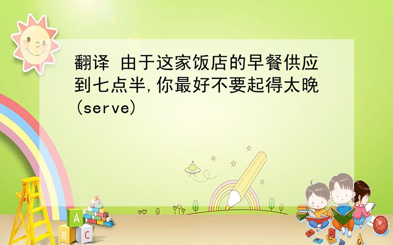 翻译 由于这家饭店的早餐供应到七点半,你最好不要起得太晚(serve)