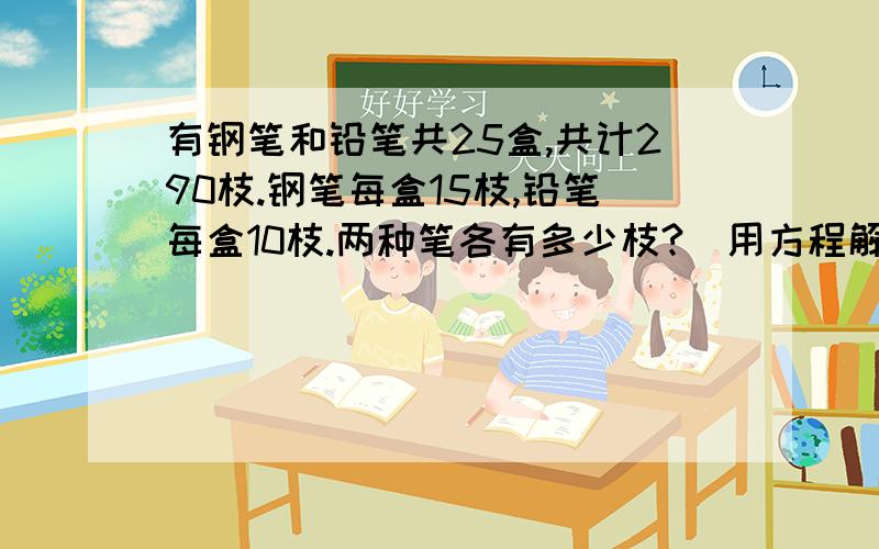 有钢笔和铅笔共25盒,共计290枝.钢笔每盒15枝,铅笔每盒10枝.两种笔各有多少枝?（用方程解）有钢笔和铅笔共25盒,共计290枝.钢笔每盒15枝,铅笔每盒10枝.两种笔各有多少盒?（用方程解）