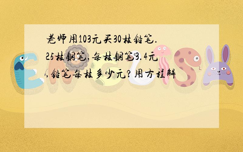 老师用103元买30枝铅笔.25枝钢笔,每枝钢笔3.4元,铅笔每枝多少元?用方程解