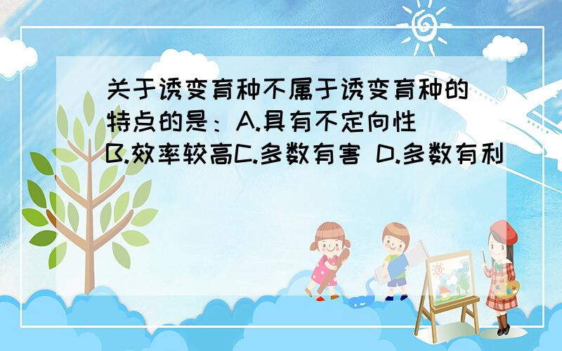 关于诱变育种不属于诱变育种的特点的是：A.具有不定向性 B.效率较高C.多数有害 D.多数有利