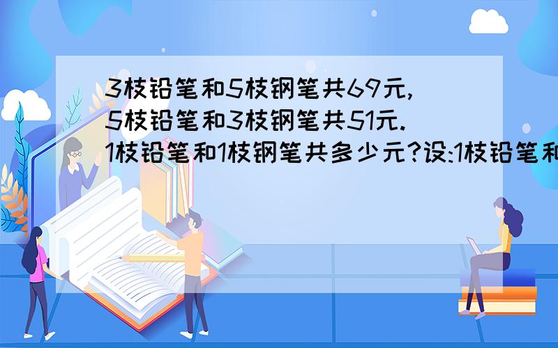 3枝铅笔和5枝钢笔共69元,5枝铅笔和3枝钢笔共51元.1枝铅笔和1枝钢笔共多少元?设:1枝铅笔和1枝钢笔共x元.