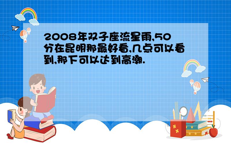 2008年双子座流星雨,50分在昆明那最好看,几点可以看到,那下可以达到高潮.