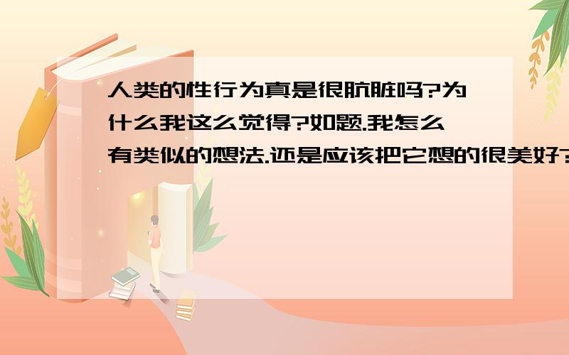 人类的性行为真是很肮脏吗?为什么我这么觉得?如题.我怎么有类似的想法.还是应该把它想的很美好?注意：不是结婚后的性生活.我只是说人类的性行为.也许是一夜情等等.怎么看待这些问题?