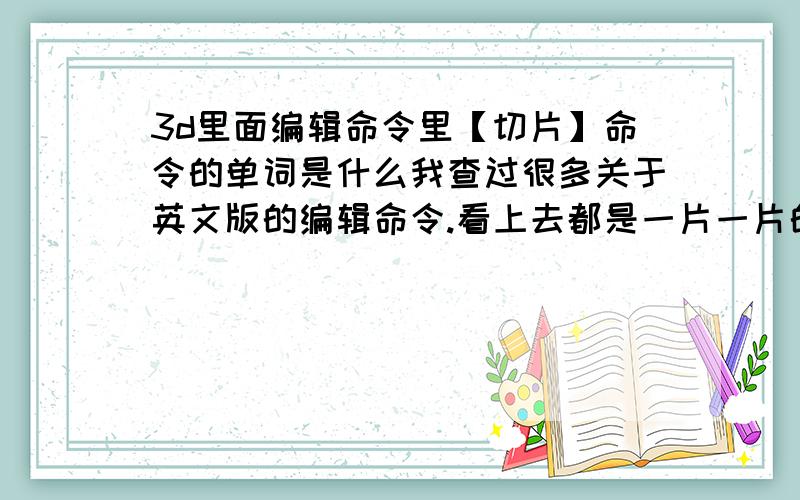 3d里面编辑命令里【切片】命令的单词是什么我查过很多关于英文版的编辑命令.看上去都是一片一片的密密麻麻的,我找了半天就是找不见.希望解答的时候直接给单词不是slice啊