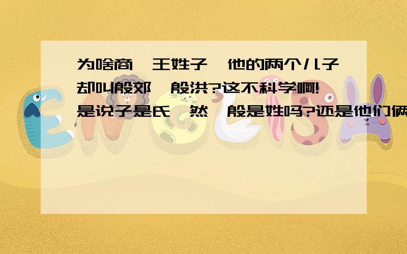 为啥商纣王姓子,他的两个儿子却叫殷郊,殷洪?这不科学啊!是说子是氏,然後殷是姓吗?还是他们俩姓子,名叫殷郊,殷洪?听起来怪怪的,跟妻妾破的鞋遗留似的~