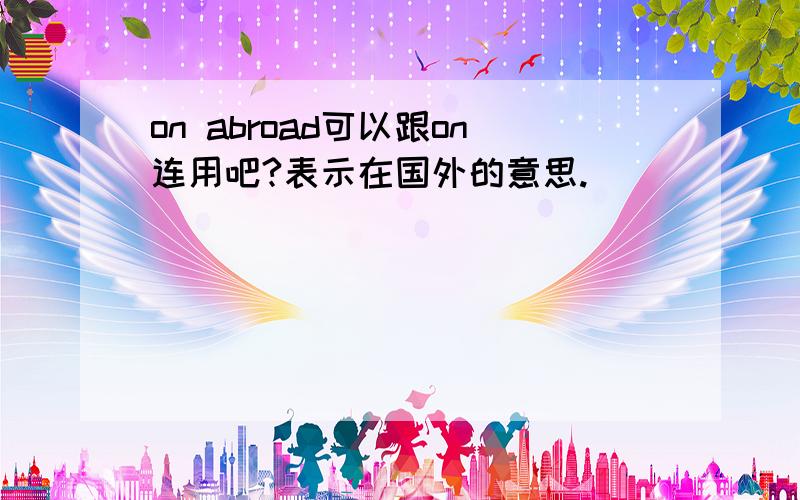 on abroad可以跟on连用吧?表示在国外的意思.