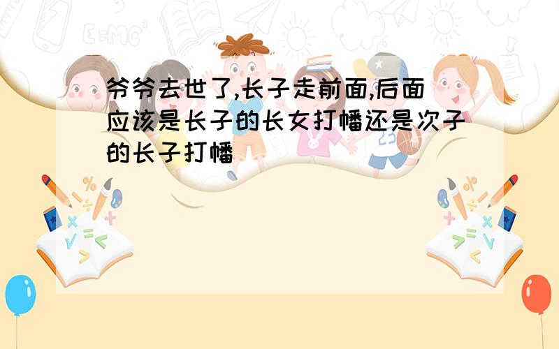 爷爷去世了,长子走前面,后面应该是长子的长女打幡还是次子的长子打幡