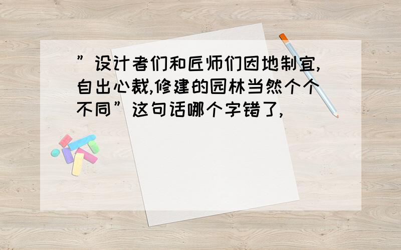 ”设计者们和匠师们因地制宜,自出心裁,修建的园林当然个个不同”这句话哪个字错了,