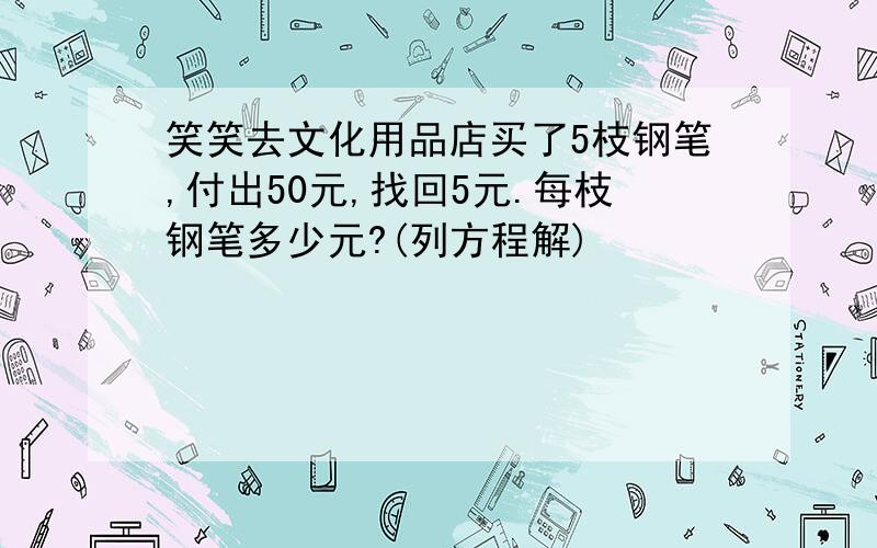 笑笑去文化用品店买了5枝钢笔,付出50元,找回5元.每枝钢笔多少元?(列方程解)