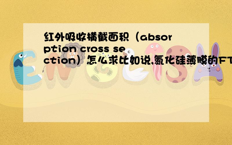 红外吸收横截面积（absorption cross section）怎么求比如说,氮化硅薄膜的FTIR光谱中,如何求Si-N峰的absorption cross section（δ）?谢谢这位能够赐教,对我的研究课题非常有用,但是在这个地方遇到了瓶