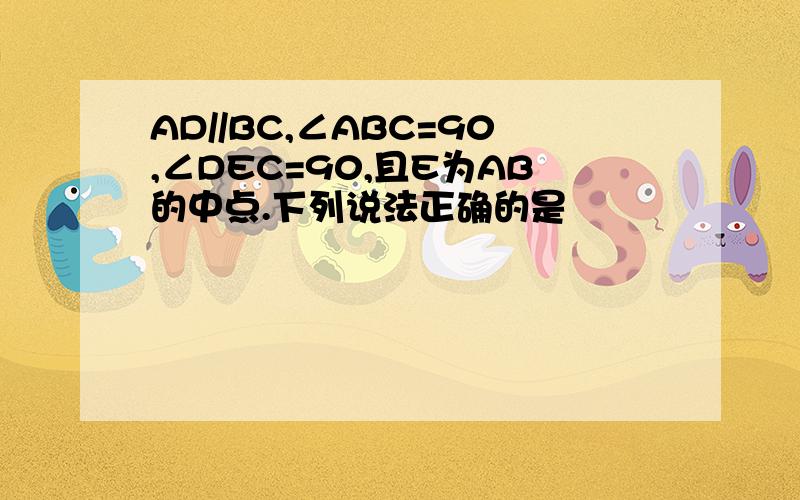 AD//BC,∠ABC=90,∠DEC=90,且E为AB的中点.下列说法正确的是