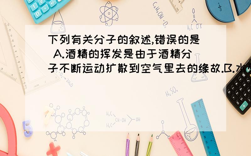 下列有关分子的叙述,错误的是 A.酒精的挥发是由于酒精分子不断运动扩散到空气里去的缘故.B.水受热蒸发加快是由于受热水分子运动速率加快.C.给自行车轮胎充气,是利用大气压强增大,气体