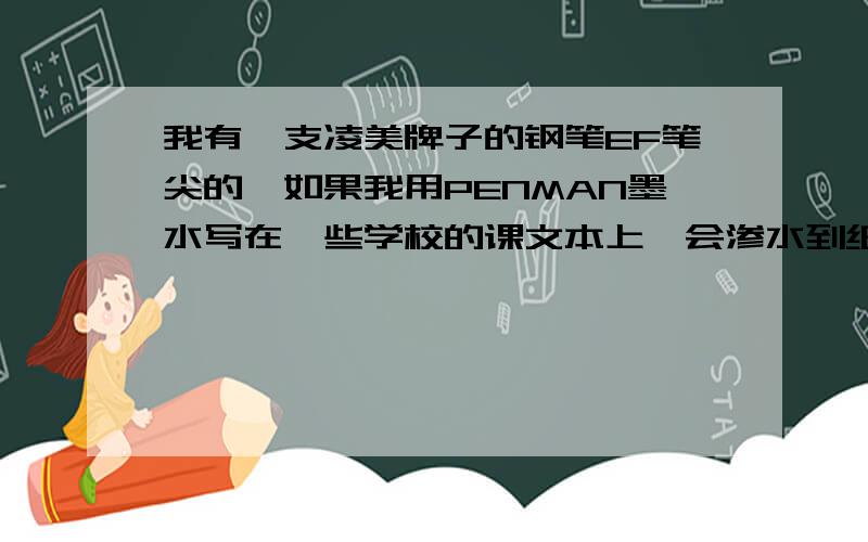 我有一支凌美牌子的钢笔EF笔尖的,如果我用PENMAN墨水写在一些学校的课文本上,会渗水到纸的另一边吗?如果会的话,那我应该用什么墨水呢?不要太贵的,也不要太便宜的,比如1元2元的!如果要便