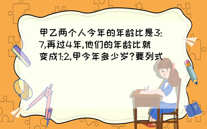 甲乙两个人今年的年龄比是3:7,再过4年,他们的年龄比就变成1:2,甲今年多少岁?要列式