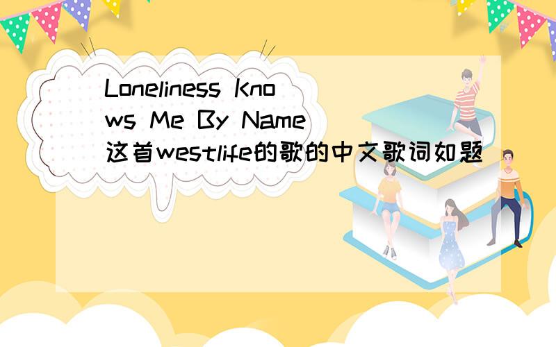 Loneliness Knows Me By Name 这首westlife的歌的中文歌词如题