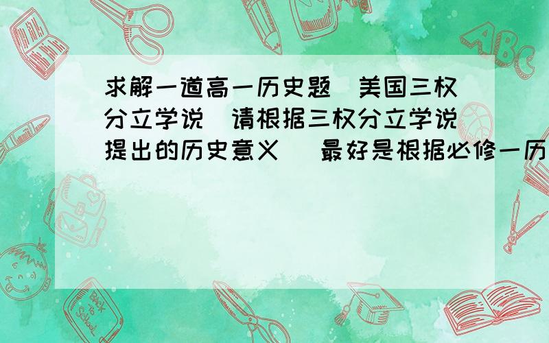 求解一道高一历史题（美国三权分立学说）请根据三权分立学说提出的历史意义 （最好是根据必修一历史课本第三单元有关美国三权分立那课回答）