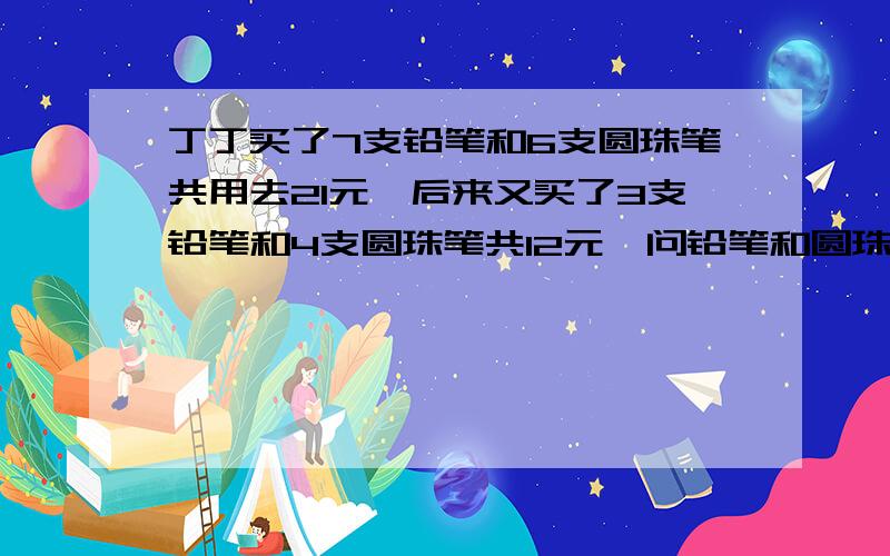 丁丁买了7支铅笔和6支圆珠笔共用去21元,后来又买了3支铅笔和4支圆珠笔共12元,问铅笔和圆珠笔各多少钱?不要用二元一次方程,因为三年级还没有交