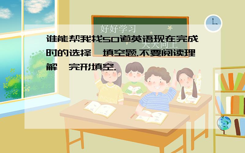 谁能帮我找50道英语现在完成时的选择、填空题.不要阅读理解、完形填空.