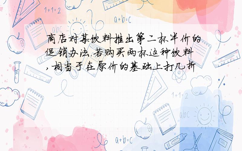 商店对某饮料推出第二杯半价的促销办法.若购买两杯这种饮料,相当于在原价的基础上打几折