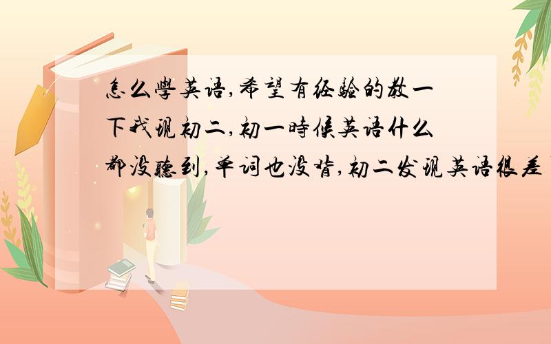 怎么学英语,希望有经验的教一下我现初二,初一时候英语什么都没听到,单词也没背,初二发现英语很差了,三科主科语数都很好就差英语了.还有什么介词实态动词很多词性都不清楚,有经验的人