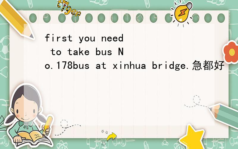 first you need to take bus No.178bus at xinhua bridge.急都好