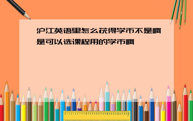 沪江英语里怎么获得学币不是啊是可以选课程用的学币啊