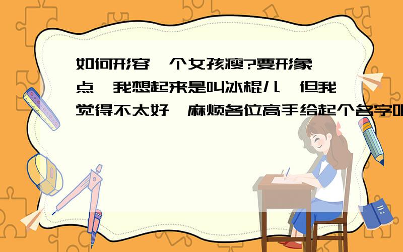 如何形容一个女孩瘦?要形象一点,我想起来是叫冰棍儿,但我觉得不太好,麻烦各位高手给起个名字吧,一个要和冰棍儿词性相同,在这点谢过大家了!起个可爱点的名字,我感觉冰棍儿不够可爱,