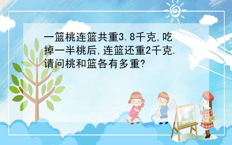 一篮桃连篮共重3.8千克,吃掉一半桃后,连篮还重2千克.请问桃和篮各有多重?