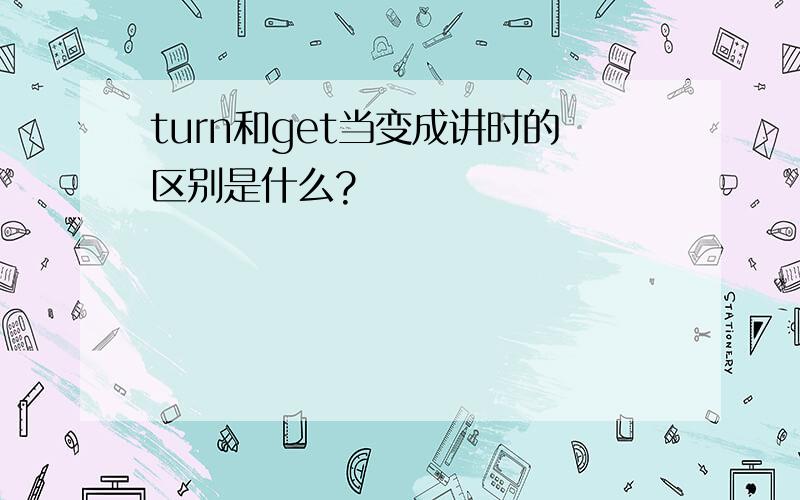 turn和get当变成讲时的区别是什么?