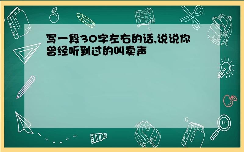 写一段30字左右的话,说说你曾经听到过的叫卖声