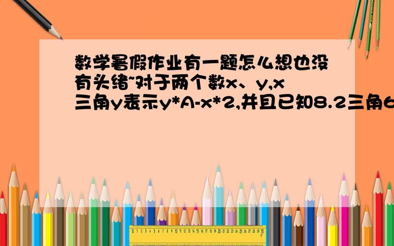 数学暑假作业有一题怎么想也没有头绪~对于两个数x、y,x三角y表示y*A-x*2,并且已知8.2三角6.5=3.1,计算2.9三角5.7等于?请各位叔叔阿姨哥哥姐姐弟弟妹妹如果会的话给我说说怎么做的好吗?可惜我