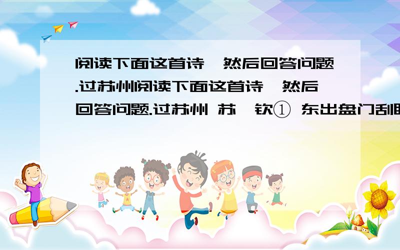 阅读下面这首诗,然后回答问题.过苏州阅读下面这首诗,然后回答问题.过苏州 苏舜钦① 东出盘门刮眼明,萧萧疏雨更阴晴.绿杨白鹭俱自得,近水远山皆有情.万物盛衰天意在,一身羁苦俗人轻.无