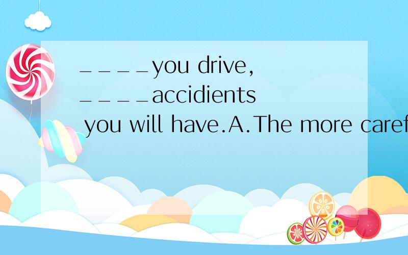 ____you drive,____accidients you will have.A.The more careful;the less  B.The more carefully;the fewerC.More areful;fewer  D.The more arefully;the less