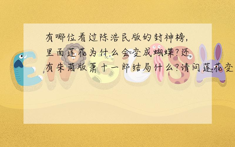 有哪位看过陈浩民版的封神榜,里面莲花为什么会变成蝴蝶?还有朱茵版萧十一郎结局什么?请问莲花变成蝴蝶和哪吒活有什么关系哪?为什么要求她变蝴蝶哪?另外结局,冰冰是连城瑾么?她怎么了