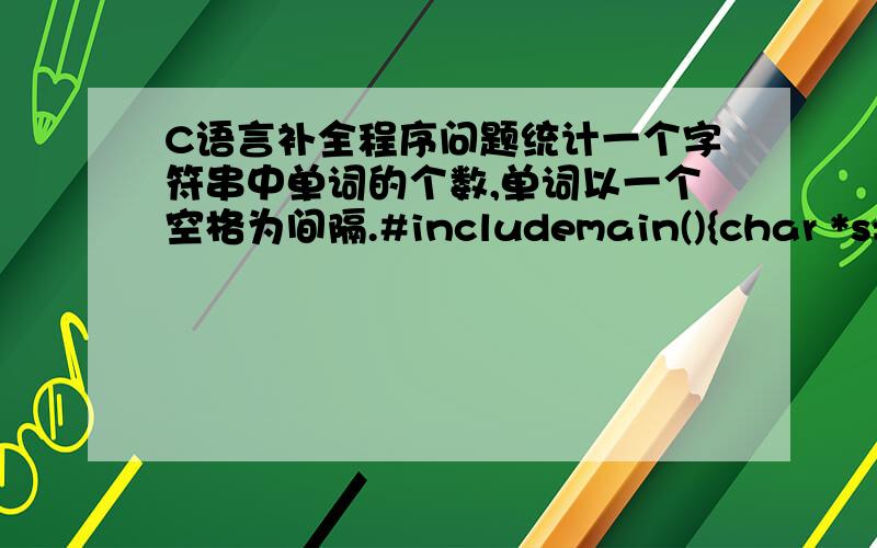 C语言补全程序问题统计一个字符串中单词的个数,单词以一个空格为间隔.#includemain(){char *s=