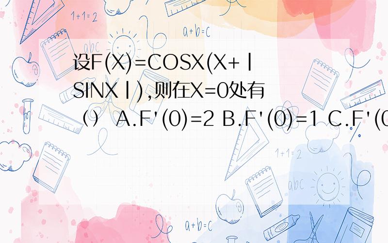 设F(X)=COSX(X+|SINX|),则在X=0处有（） A.F'(0)=2 B.F'(0)=1 C.F'(0)=0 D.F(X)不可导