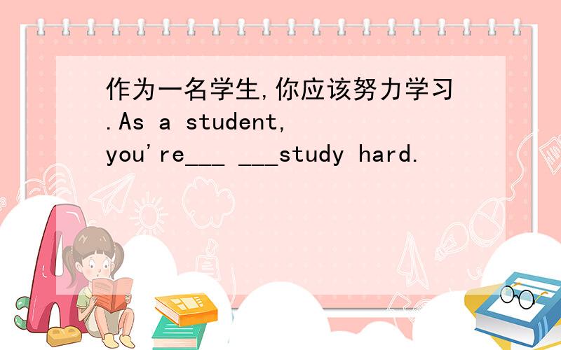 作为一名学生,你应该努力学习.As a student,you're___ ___study hard.