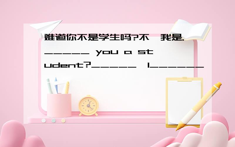 难道你不是学生吗?不,我是._____ you a student?_____,I______