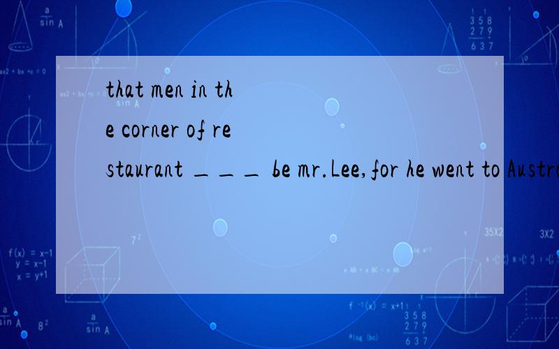 that men in the corner of restaurant ___ be mr.Lee,for he went to Australia yesterday.为什么是填can not。won't不行吗？won't是什么的缩写。