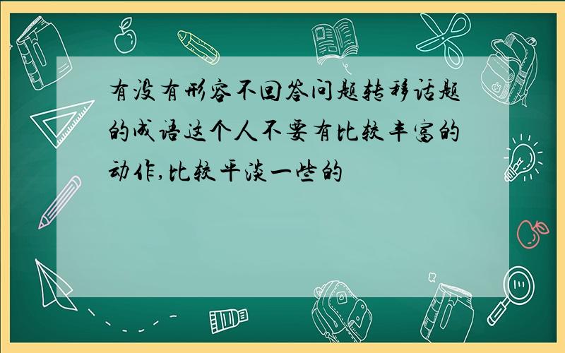 有没有形容不回答问题转移话题的成语这个人不要有比较丰富的动作,比较平淡一些的