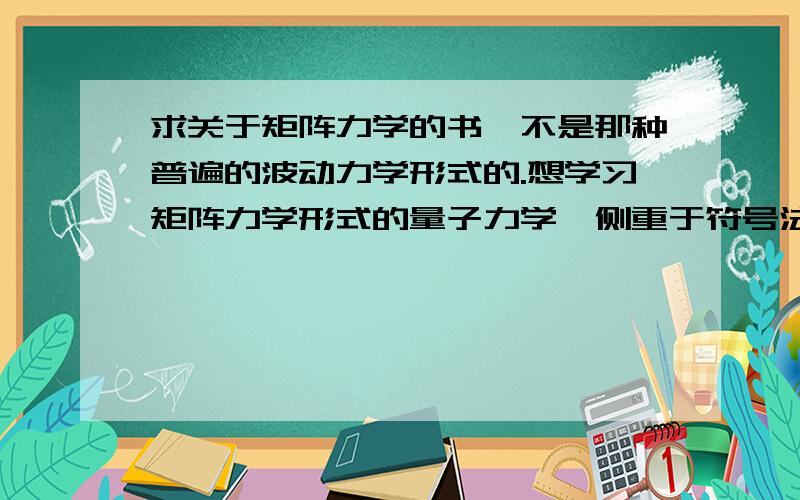 求关于矩阵力学的书,不是那种普遍的波动力学形式的.想学习矩阵力学形式的量子力学,侧重于符号法的也可以.（注：Dirac的《量子力学原理》已经有了）