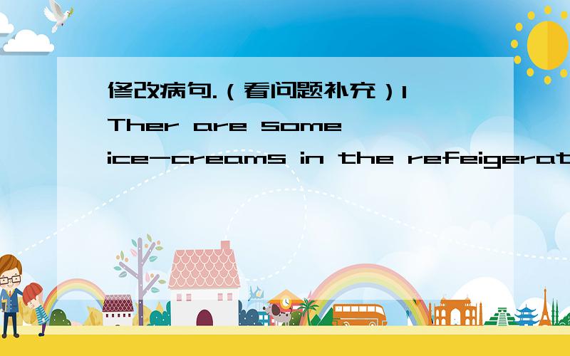 修改病句.（看问题补充）1、Ther are some ice-creams in the refeigerator.2、There is some birds in the tree.3、There are some pears in the tree.4、I have forteen pears and fourty bananas.5、I want someone to helping me.6、He likeaorang