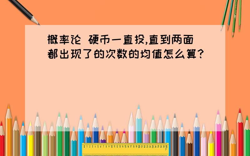 概率论 硬币一直投,直到两面都出现了的次数的均值怎么算?