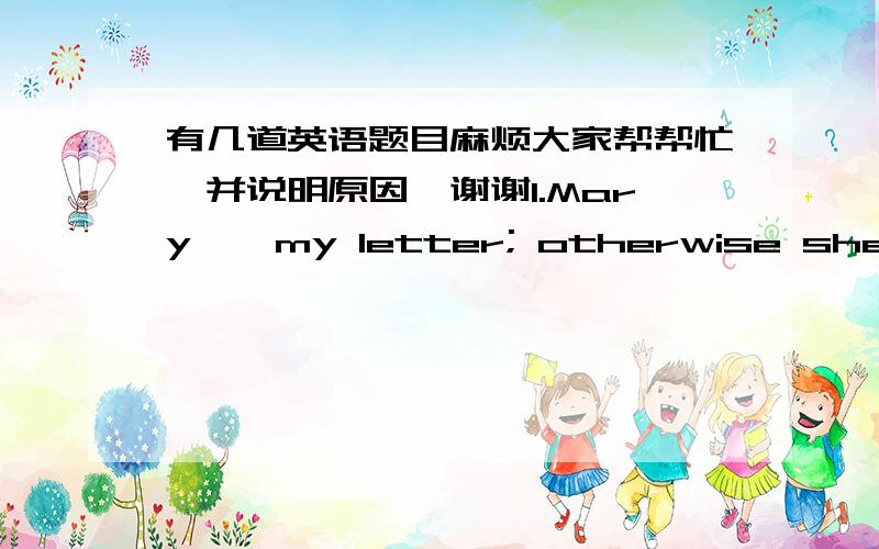 有几道英语题目麻烦大家帮帮忙,并说明原因,谢谢1.Mary    my letter; otherwise she would have replied before now.A.couldn't have received  B.ought to have received  D.shouldn't have received. 答案是A2.My pain     apparent the mome