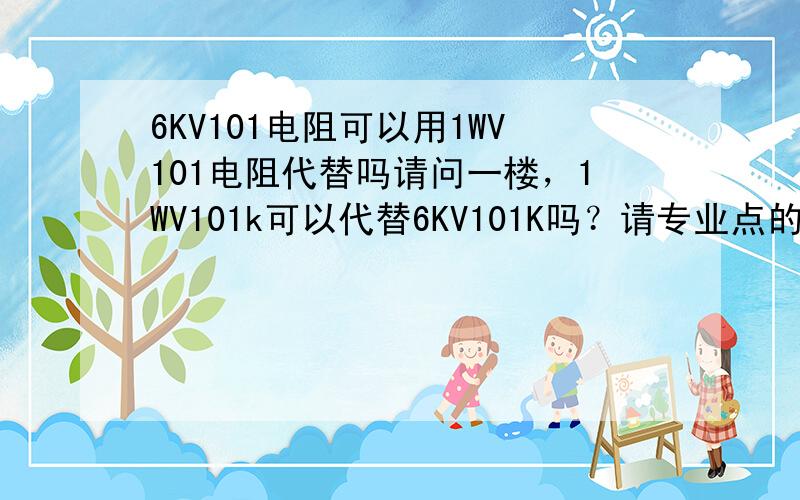 6KV101电阻可以用1WV101电阻代替吗请问一楼，1WV101k可以代替6KV101K吗？请专业点的回答一下，我这一台机器10多万呢，就是没有买到6KV101的