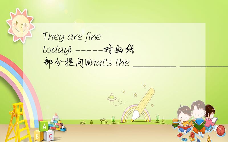 They are fine today?-----对画线部分提问What's the ________ __________today?